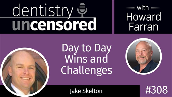 309 Day to Day Wins and Challenges with Jake Skelton : Dentistry Uncensored with Howard Farran